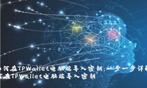 : 如何在TPWallet电脑端导入密钥：一步一步详解  
如何在TPWallet电脑端导入密钥