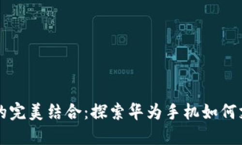 华为与加密货币的完美结合：探索华为手机如何支持加密货币应用